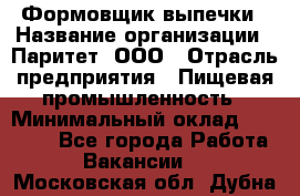 Формовщик выпечки › Название организации ­ Паритет, ООО › Отрасль предприятия ­ Пищевая промышленность › Минимальный оклад ­ 21 000 - Все города Работа » Вакансии   . Московская обл.,Дубна г.